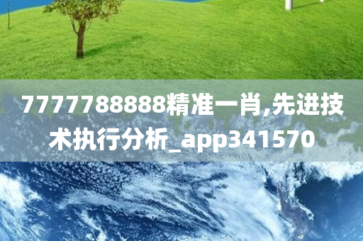 7777788888精准一肖,先进技术执行分析_app341570