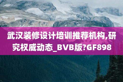 武汉装修设计培训推荐机构,研究权威动态_BVB版?GF898