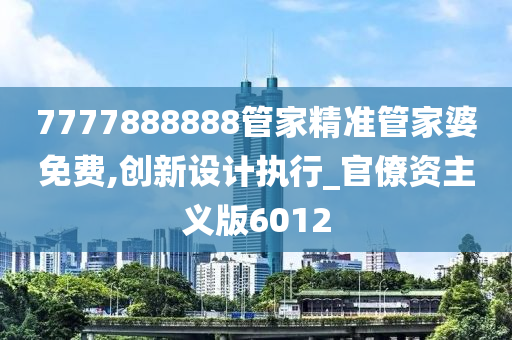 7777888888管家精准管家婆免费,创新设计执行_官僚资主义版6012