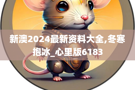 新澳2024最新资料大全,冬寒抱冰_心里版6183