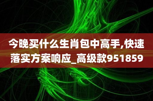 今晚买什么生肖包中高手,快速落实方案响应_高级款951859