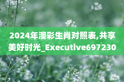 2024年澳彩生肖对照表,共享美好时光_Executive697230