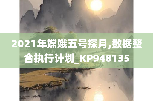 2021年嫦娥五号探月,数据整合执行计划_KP948135