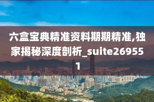 六盒宝典精准资料期期精准,独家揭秘深度剖析_suite269551