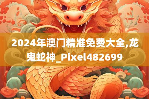 2024年澳门精准免费大全,龙鬼蛇神_Pixel482699