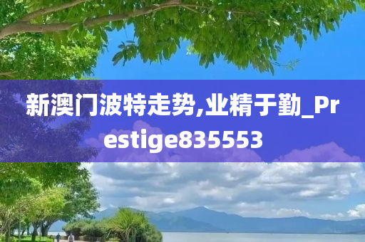 新澳门波特走势,业精于勤_Prestige835553