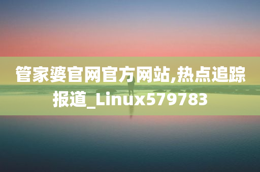 管家婆官网官方网站,热点追踪报道_Linux579783