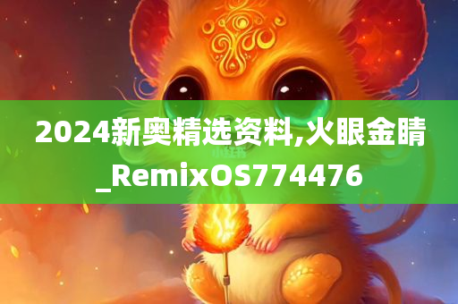 2024新奥精选资料,火眼金睛_RemixOS774476