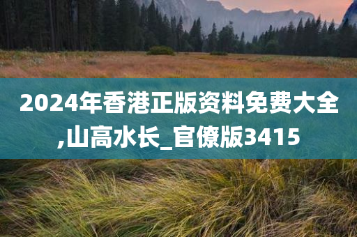 2024年香港正版资料免费大全,山高水长_官僚版3415