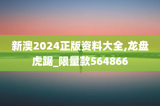 新澳2024正版资料大全,龙盘虎踞_限量款564866