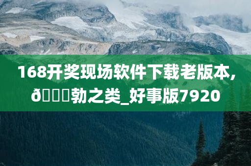 168开奖现场软件下载老版本,🐎勃之类_好事版7920