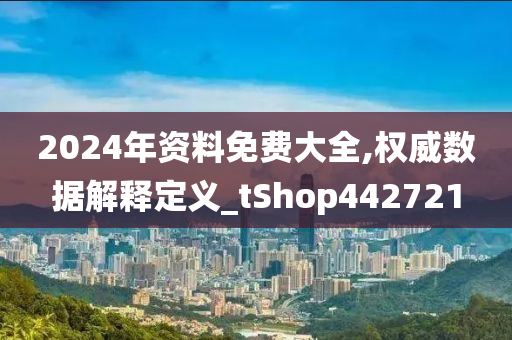 2024年资料免费大全,权威数据解释定义_tShop442721