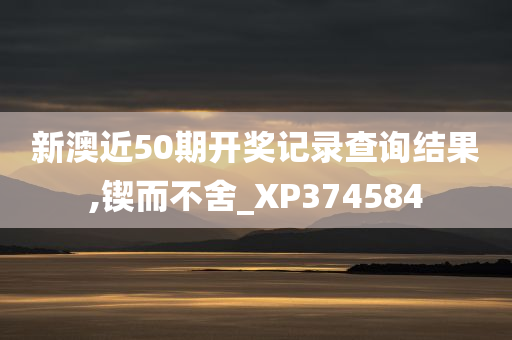 新澳近50期开奖记录查询结果,锲而不舍_XP374584