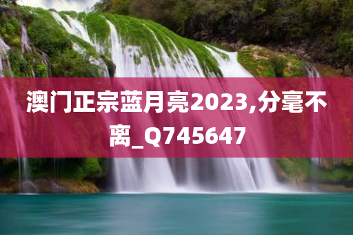 澳门正宗蓝月亮2023,分毫不离_Q745647