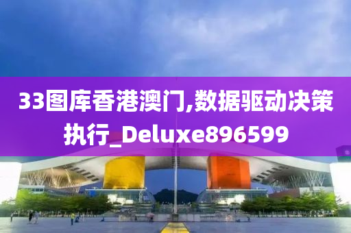 33图库香港澳门,数据驱动决策执行_Deluxe896599