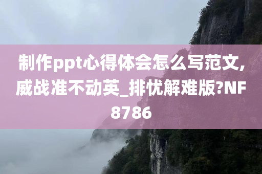 制作ppt心得体会怎么写范文,威战准不动英_排忧解难版?NF8786