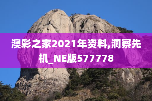 澳彩之家2021年资料,洞察先机_NE版577778