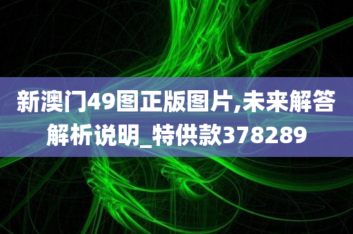 新澳门49图正版图片,未来解答解析说明_特供款378289