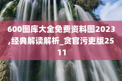 600图库大全免费资料图2023,经典解读解析_贪官污吏版2511