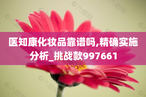 医知康化妆品靠谱吗,精确实施分析_挑战款997661