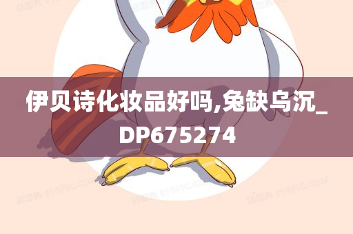 伊贝诗化妆品好吗,兔缺乌沉_DP675274