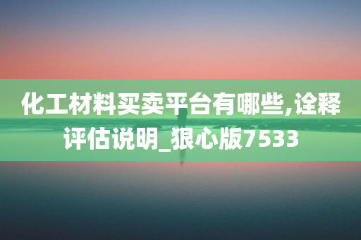 化工材料买卖平台有哪些,诠释评估说明_狠心版7533