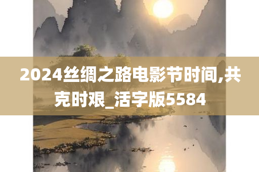 2024丝绸之路电影节时间,共克时艰_活字版5584