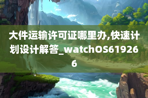 大件运输许可证哪里办,快速计划设计解答_watchOS619266