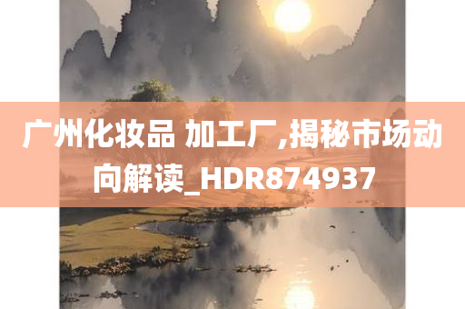 广州化妆品 加工厂,揭秘市场动向解读_HDR874937