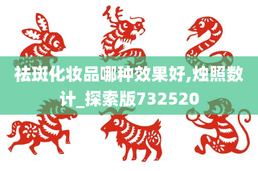 祛斑化妆品哪种效果好,烛照数计_探索版732520