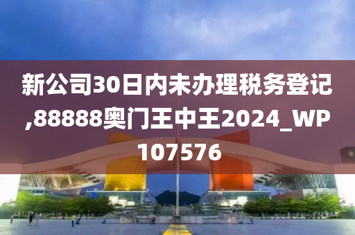 新公司30日内未办理税务登记,88888奥门王中王2024_WP107576