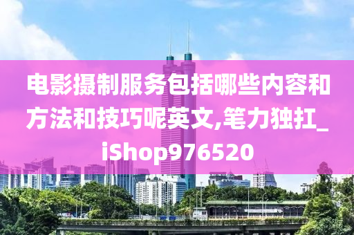 电影摄制服务包括哪些内容和方法和技巧呢英文,笔力独扛_iShop976520