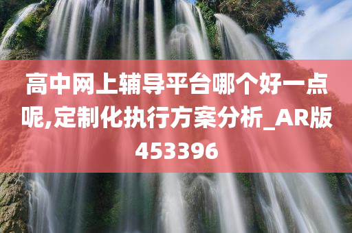 高中网上辅导平台哪个好一点呢,定制化执行方案分析_AR版453396