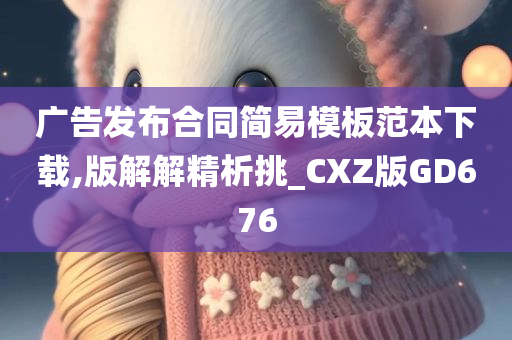 广告发布合同简易模板范本下载,版解解精析挑_CXZ版GD676