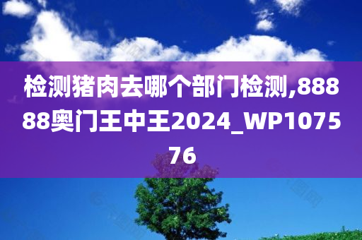 检测猪肉去哪个部门检测,88888奥门王中王2024_WP107576