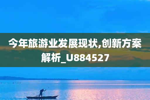 今年旅游业发展现状,创新方案解析_U884527