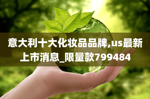 意大利十大化妆品品牌,us最新上市消息_限量款799484