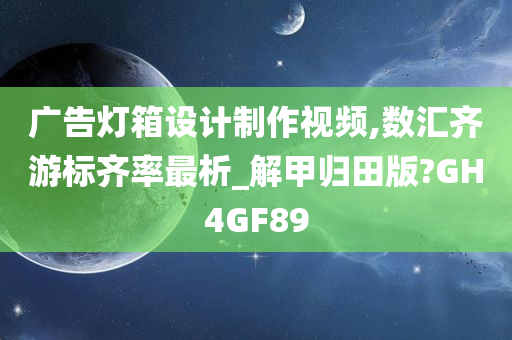 广告灯箱设计制作视频,数汇齐游标齐率最析_解甲归田版?GH4GF89