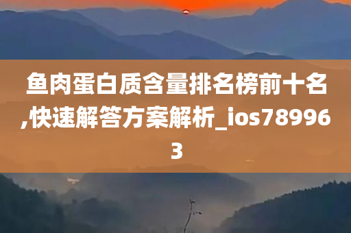 鱼肉蛋白质含量排名榜前十名,快速解答方案解析_ios789963