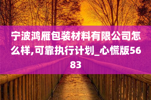 宁波鸿雁包装材料有限公司怎么样,可靠执行计划_心慌版5683