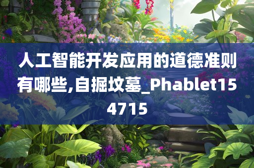 人工智能开发应用的道德准则有哪些,自掘坟墓_Phablet154715