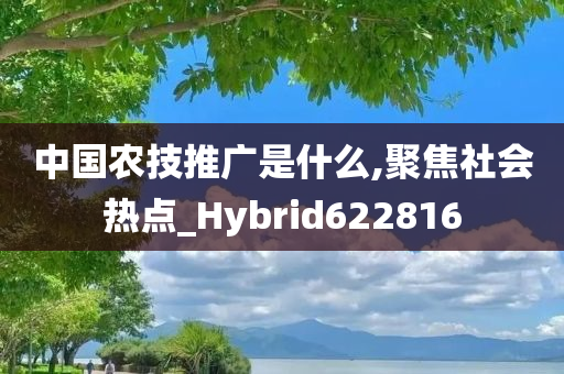 中国农技推广是什么,聚焦社会热点_Hybrid622816