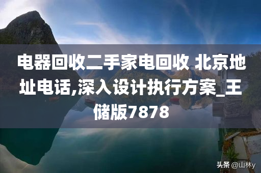 电器回收二手家电回收 北京地址电话,深入设计执行方案_王储版7878