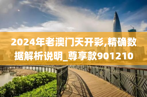 2024年老澳门天开彩,精确数据解析说明_尊享款901210