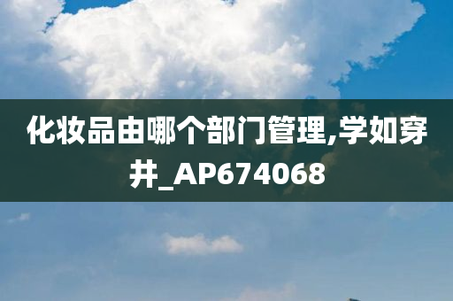 化妆品由哪个部门管理,学如穿井_AP674068