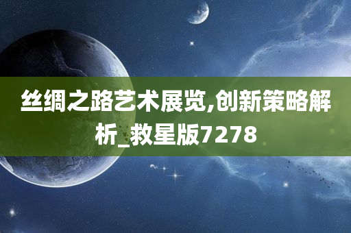 丝绸之路艺术展览,创新策略解析_救星版7278