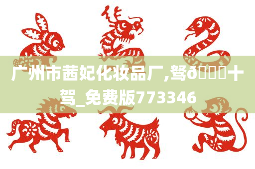 广州市茜妃化妆品厂,驽🐎十驾_免费版773346