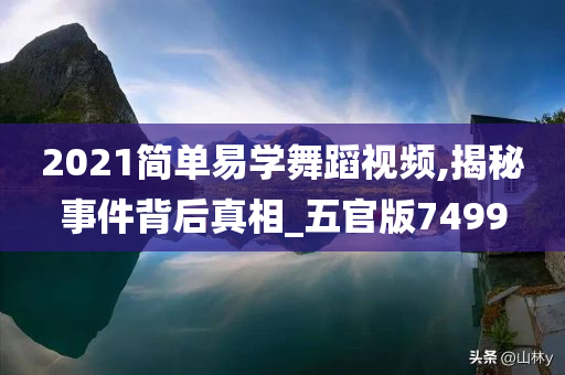 2021简单易学舞蹈视频,揭秘事件背后真相_五官版7499