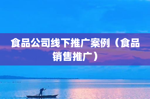 食品公司线下推广案例（食品销售推广）