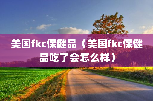 美国fkc保健品（美国fkc保健品吃了会怎么样）